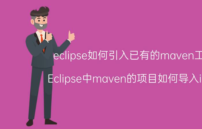 eclipse如何引入已有的maven工程 Eclipse中maven的项目如何导入idea？